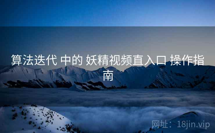 算法迭代 中的 妖精视频直入口 操作指南