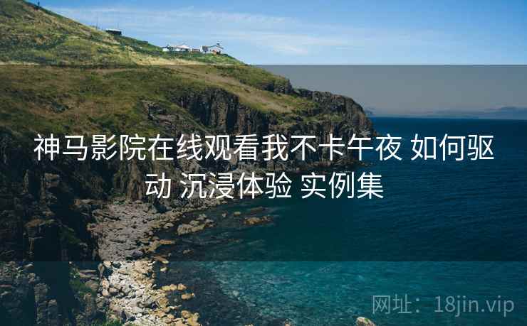 神马影院在线观看我不卡午夜 如何驱动 沉浸体验 实例集