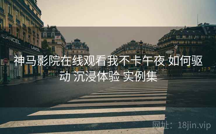 神马影院在线观看我不卡午夜 如何驱动 沉浸体验 实例集