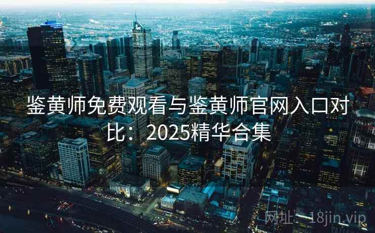 鉴黄师免费观看与鉴黄师官网入口对比：2025精华合集