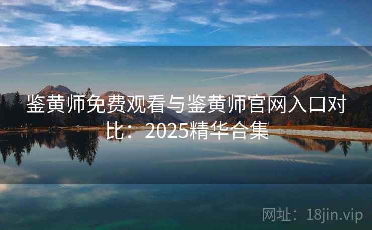 鉴黄师免费观看与鉴黄师官网入口对比：2025精华合集