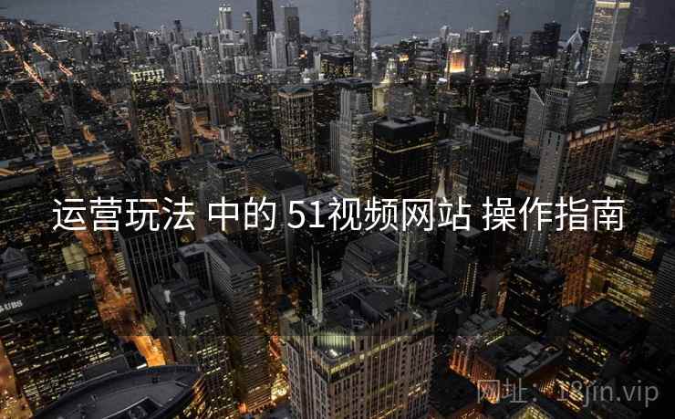 运营玩法 中的 51视频网站 操作指南
