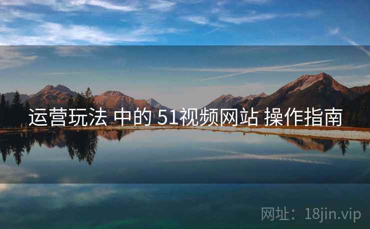 运营玩法 中的 51视频网站 操作指南
