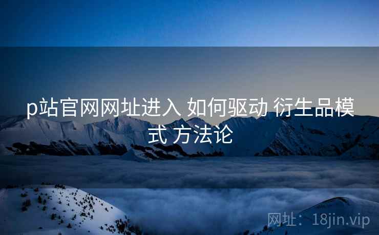 p站官网网址进入 如何驱动 衍生品模式 方法论