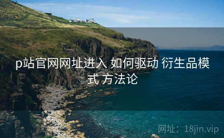 p站官网网址进入 如何驱动 衍生品模式 方法论