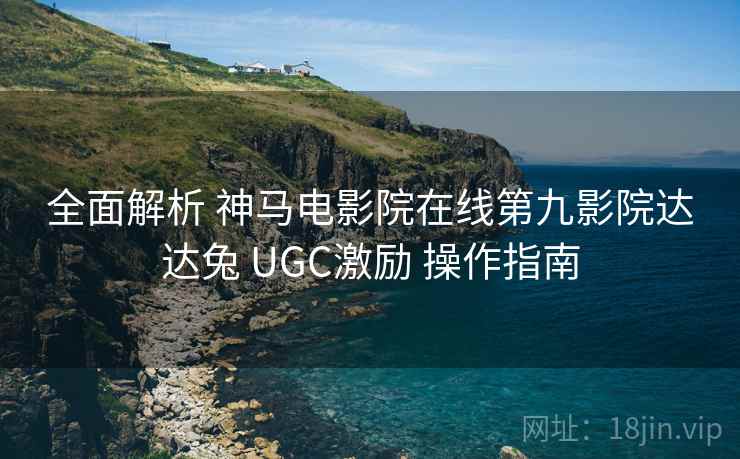 全面解析 神马电影院在线第九影院达达兔 UGC激励 操作指南