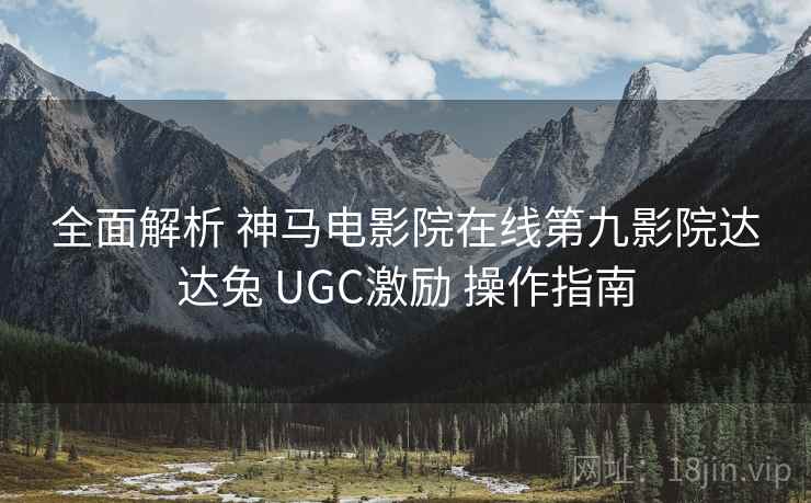 全面解析 神马电影院在线第九影院达达兔 UGC激励 操作指南