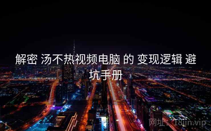 解密 汤不热视频电脑 的 变现逻辑 避坑手册