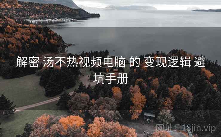 解密 汤不热视频电脑 的 变现逻辑 避坑手册