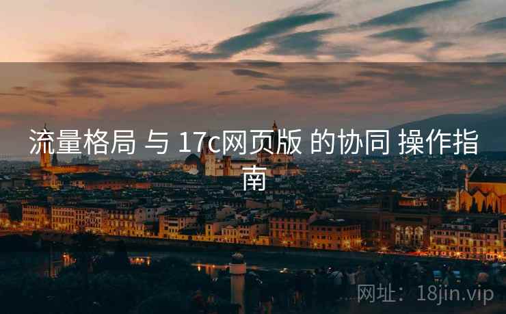 流量格局 与 17c网页版 的协同 操作指南