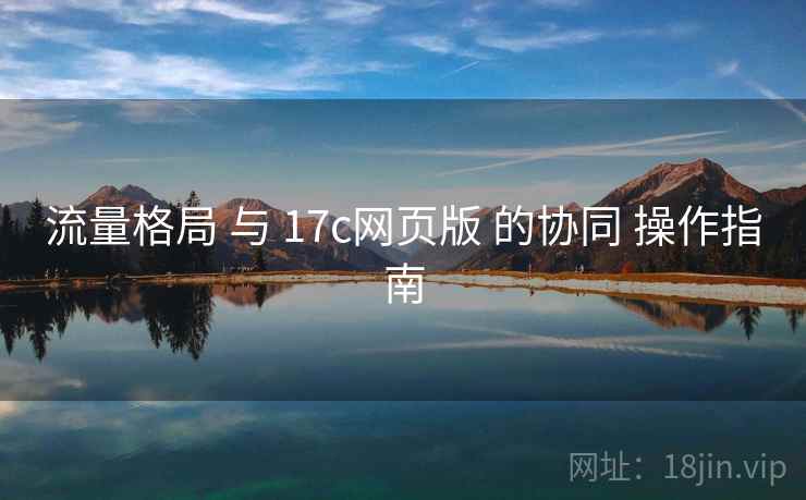 流量格局 与 17c网页版 的协同 操作指南