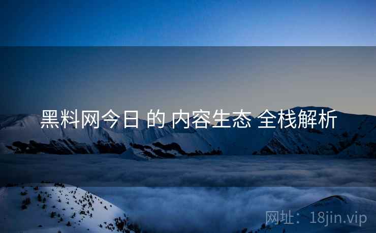 黑料网今日 的 内容生态 全栈解析