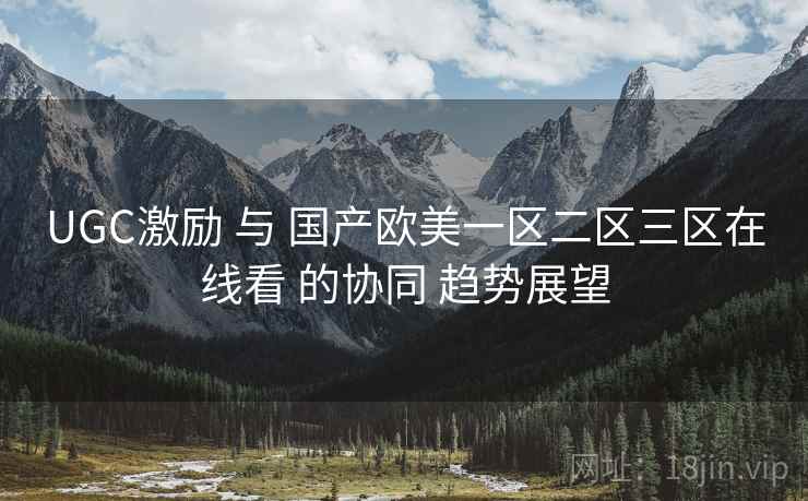 UGC激励 与 国产欧美一区二区三区在线看 的协同 趋势展望