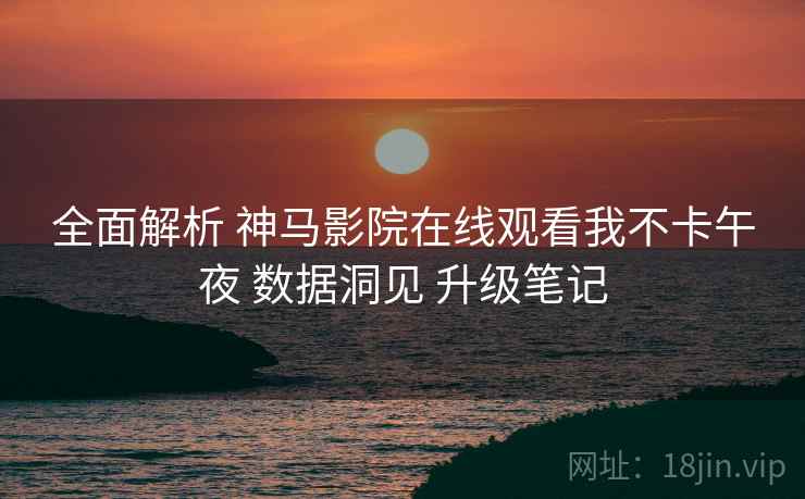 全面解析 神马影院在线观看我不卡午夜 数据洞见 升级笔记