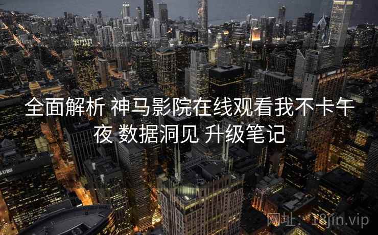 全面解析 神马影院在线观看我不卡午夜 数据洞见 升级笔记