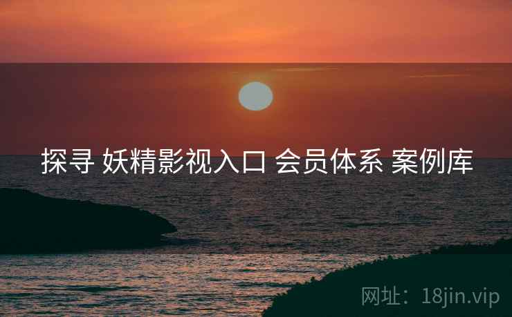 探寻 妖精影视入口 会员体系 案例库