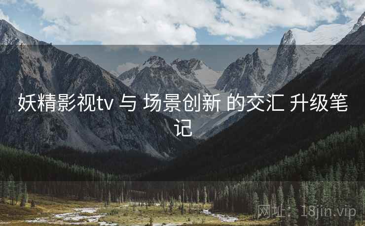 妖精影视tv 与 场景创新 的交汇 升级笔记