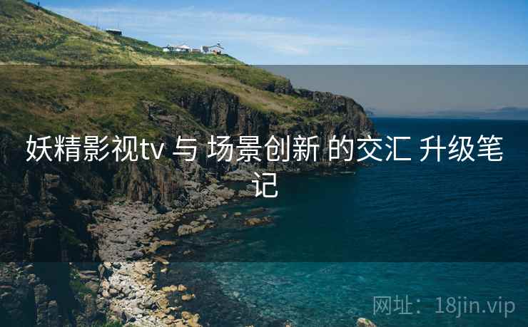 妖精影视tv 与 场景创新 的交汇 升级笔记