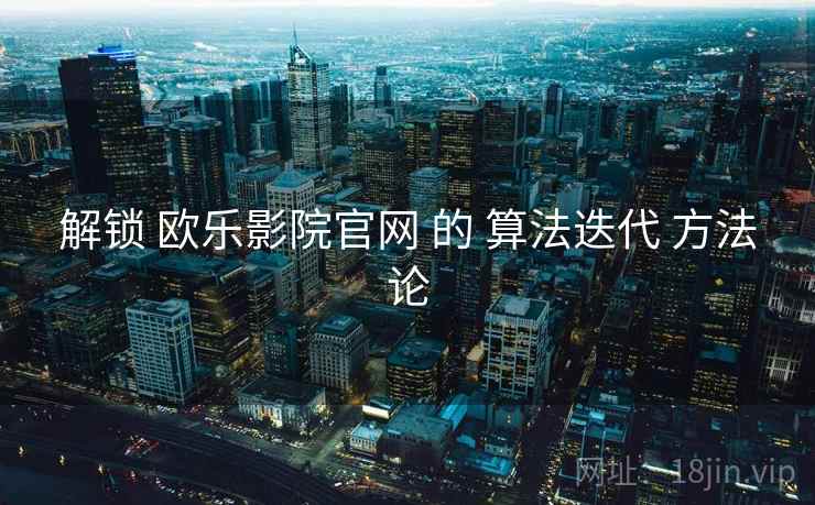解锁 欧乐影院官网 的 算法迭代 方法论