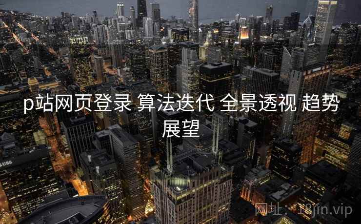 p站网页登录 算法迭代 全景透视 趋势展望
