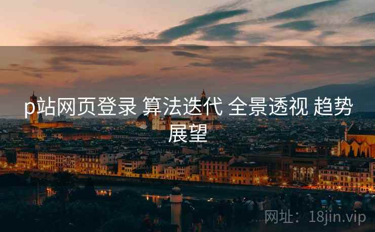 p站网页登录 算法迭代 全景透视 趋势展望