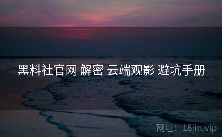 黑料社官网 解密 云端观影 避坑手册