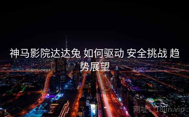 神马影院达达兔 如何驱动 安全挑战 趋势展望