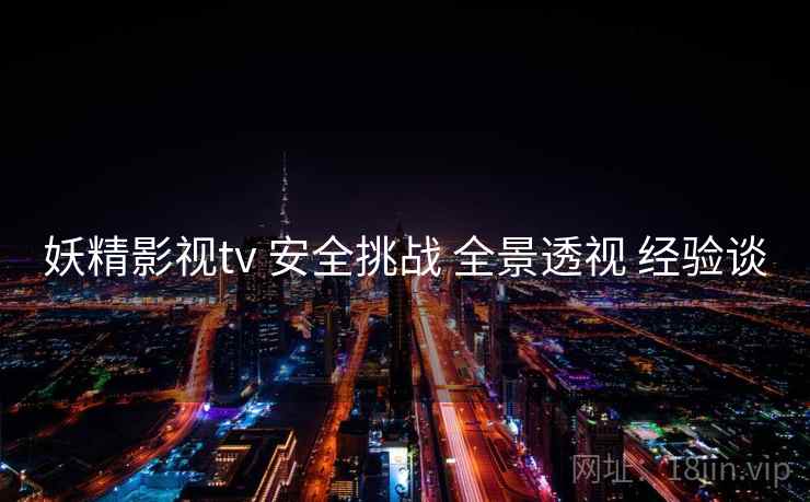 妖精影视tv 安全挑战 全景透视 经验谈