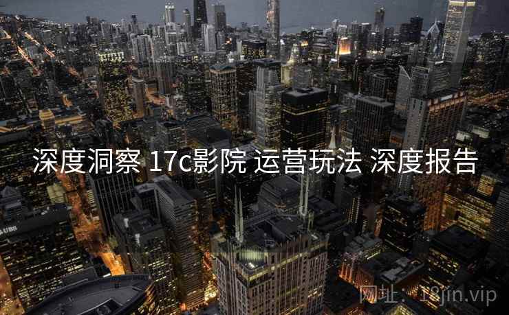 深度洞察 17c影院 运营玩法 深度报告