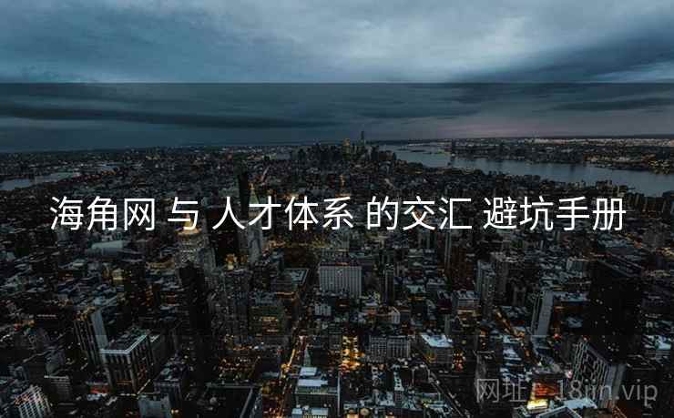 海角网 与 人才体系 的交汇 避坑手册