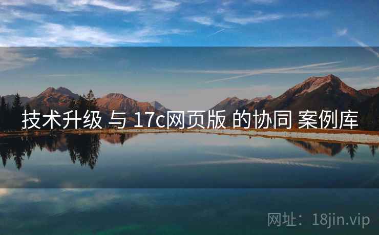 技术升级 与 17c网页版 的协同 案例库
