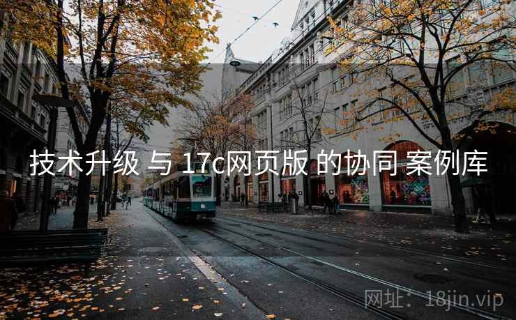 技术升级 与 17c网页版 的协同 案例库