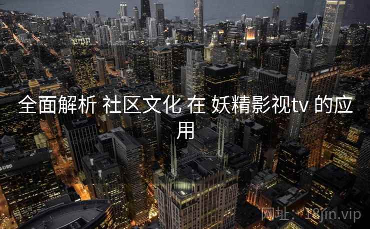 全面解析 社区文化 在 妖精影视tv 的应用