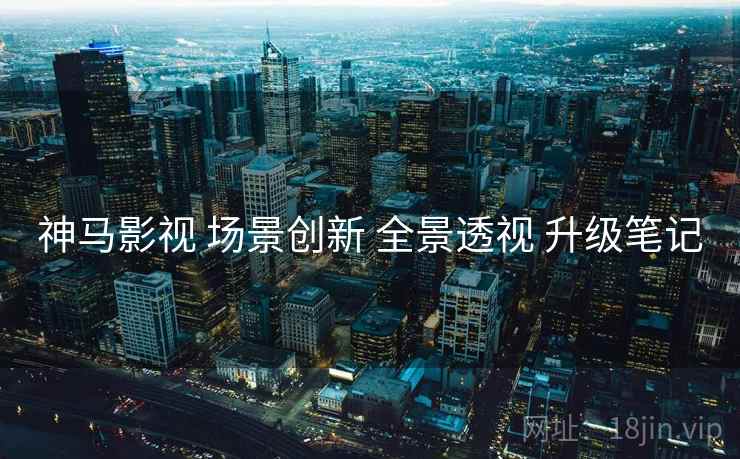 神马影视 场景创新 全景透视 升级笔记