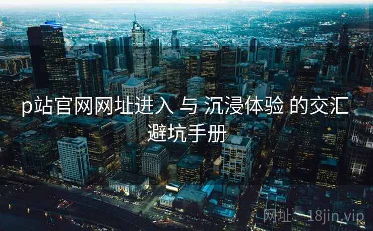 p站官网网址进入 与 沉浸体验 的交汇 避坑手册