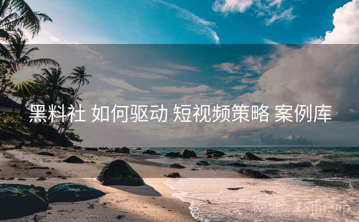 黑料社 如何驱动 短视频策略 案例库