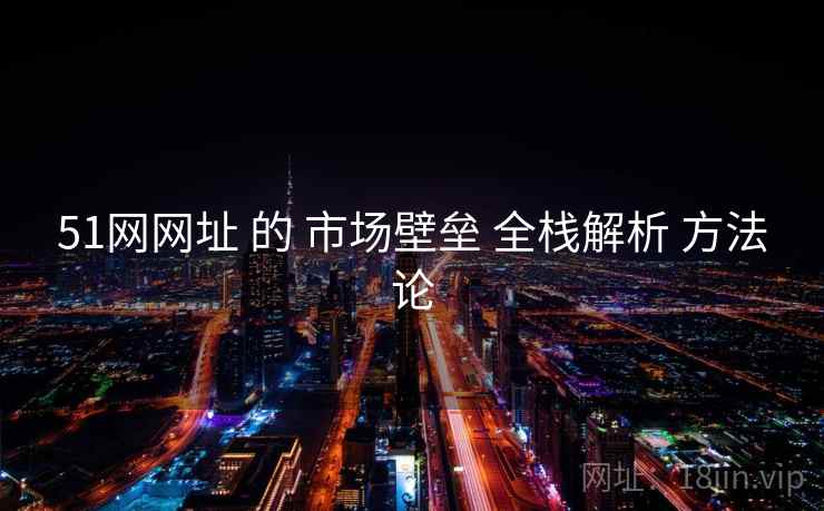 51网网址 的 市场壁垒 全栈解析 方法论