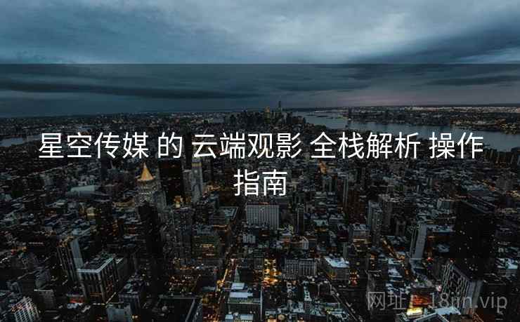 星空传媒 的 云端观影 全栈解析 操作指南