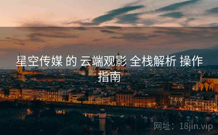 星空传媒 的 云端观影 全栈解析 操作指南
