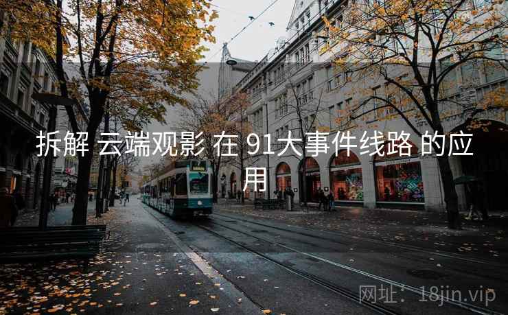 拆解 云端观影 在 91大事件线路 的应用