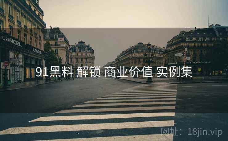 91黑料 解锁 商业价值 实例集