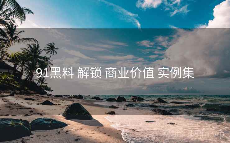 91黑料 解锁 商业价值 实例集