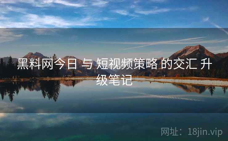 黑料网今日 与 短视频策略 的交汇 升级笔记