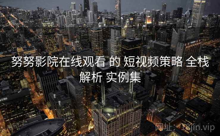 努努影院在线观看 的 短视频策略 全栈解析 实例集
