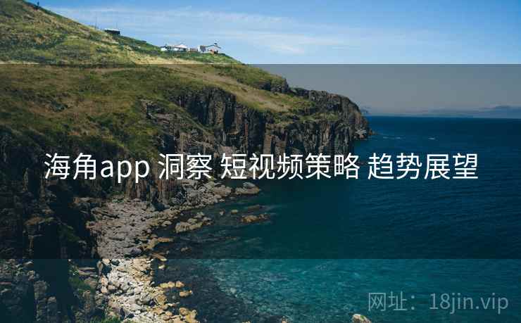 海角app 洞察 短视频策略 趋势展望