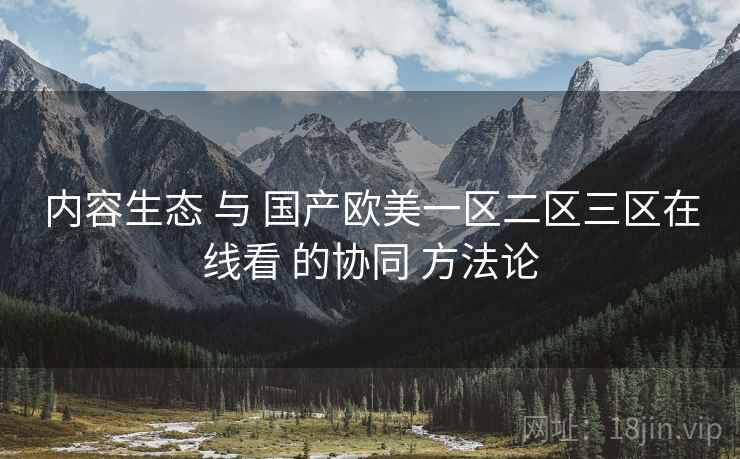 内容生态 与 国产欧美一区二区三区在线看 的协同 方法论