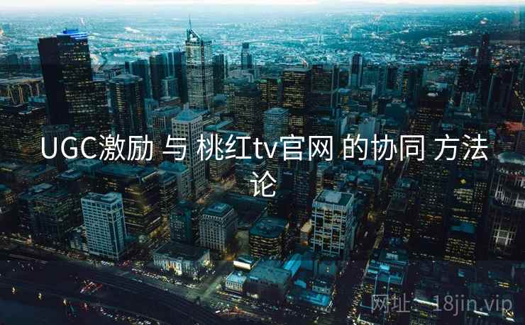 UGC激励 与 桃红tv官网 的协同 方法论