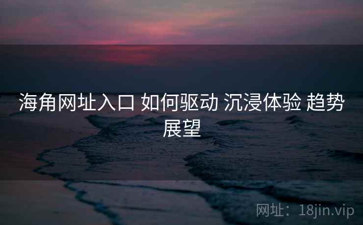 海角网址入口 如何驱动 沉浸体验 趋势展望