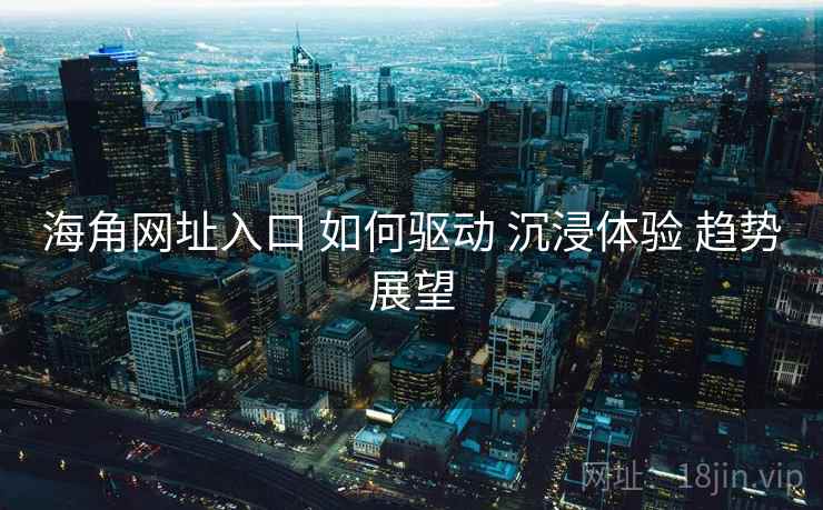 海角网址入口 如何驱动 沉浸体验 趋势展望