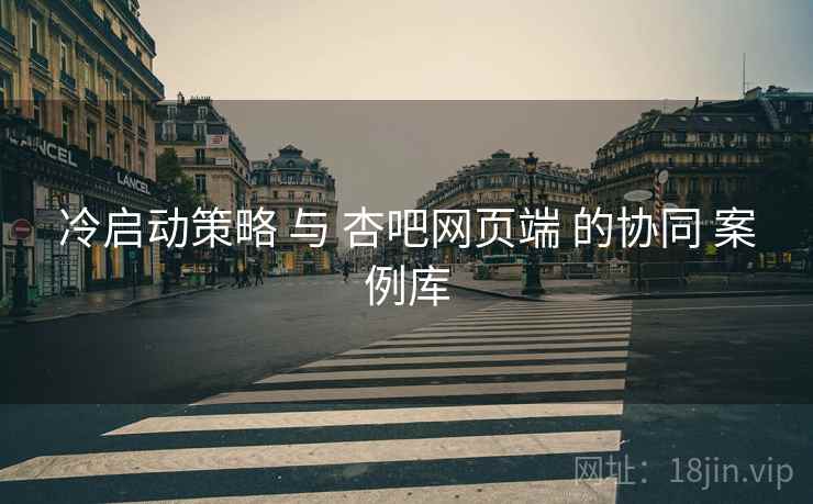 冷启动策略 与 杏吧网页端 的协同 案例库